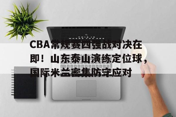 CBA常规赛四强战对决在即!山东泰山演练定位球,国际米兰密集防守应对 CBA常规赛四强战对决在即!山东泰山演练定位球,国际米兰密集防守应对